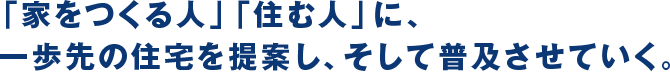 「家をつくる人」「住む人」に、一歩先の住宅を提案し、そして普及させていく。