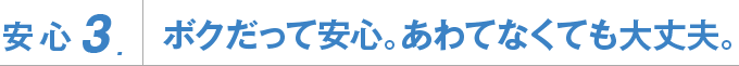 安心３ボクだって安心。あわてなくても大丈夫。