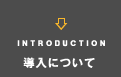 INTRODUCTION 導入について